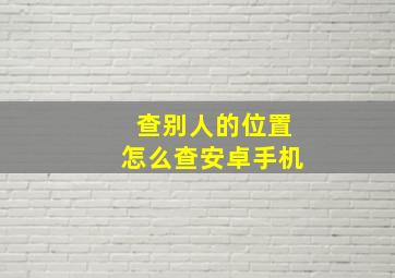 查别人的位置怎么查安卓手机