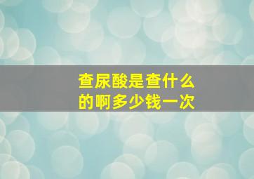 查尿酸是查什么的啊多少钱一次