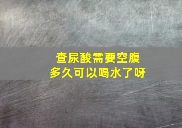 查尿酸需要空腹多久可以喝水了呀