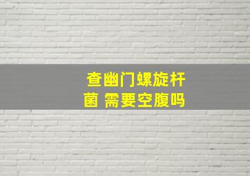 查幽门螺旋杆菌 需要空腹吗