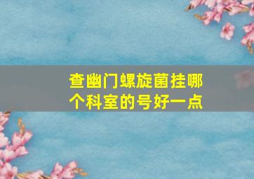 查幽门螺旋菌挂哪个科室的号好一点