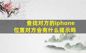 查找对方的iphone位置对方会有什么提示吗