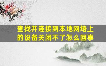 查找并连接到本地网络上的设备关闭不了怎么回事