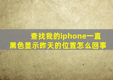 查找我的iphone一直黑色显示昨天的位置怎么回事