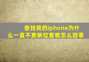 查找我的iphone为什么一直不更新位置呢怎么回事