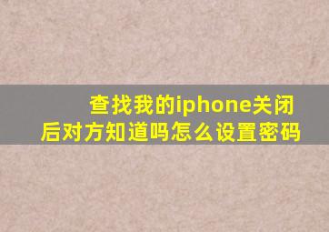 查找我的iphone关闭后对方知道吗怎么设置密码