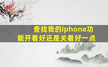 查找我的iphone功能开着好还是关着好一点