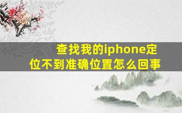 查找我的iphone定位不到准确位置怎么回事