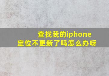 查找我的iphone定位不更新了吗怎么办呀