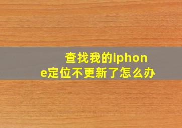 查找我的iphone定位不更新了怎么办