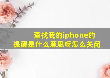 查找我的iphone的提醒是什么意思呀怎么关闭