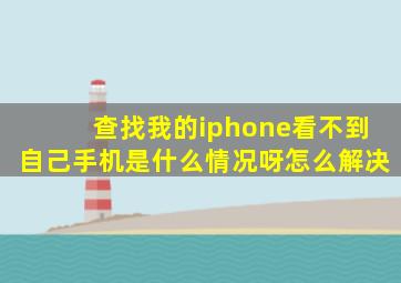 查找我的iphone看不到自己手机是什么情况呀怎么解决