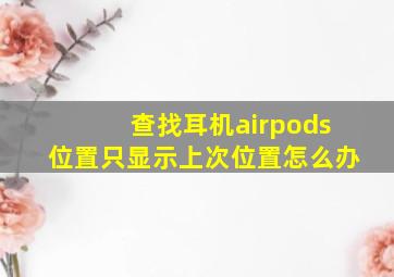 查找耳机airpods位置只显示上次位置怎么办