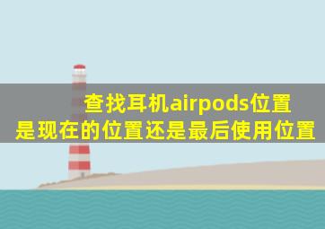 查找耳机airpods位置是现在的位置还是最后使用位置