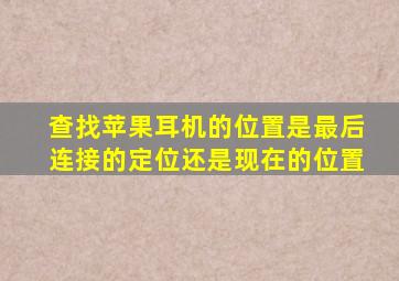 查找苹果耳机的位置是最后连接的定位还是现在的位置