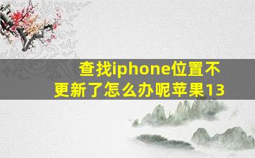 查找iphone位置不更新了怎么办呢苹果13