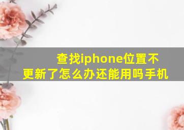 查找iphone位置不更新了怎么办还能用吗手机