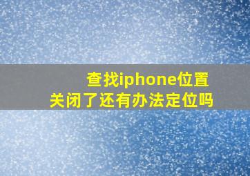 查找iphone位置关闭了还有办法定位吗