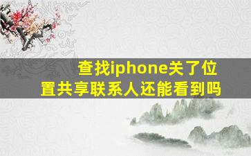 查找iphone关了位置共享联系人还能看到吗