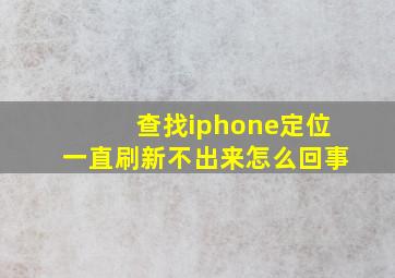 查找iphone定位一直刷新不出来怎么回事