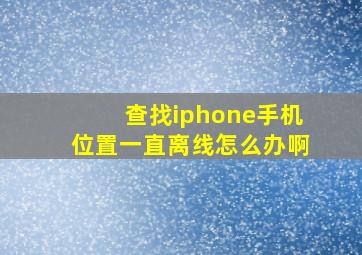 查找iphone手机位置一直离线怎么办啊