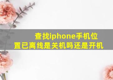 查找iphone手机位置已离线是关机吗还是开机