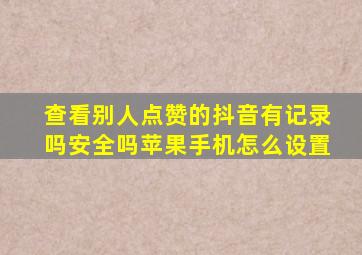 查看别人点赞的抖音有记录吗安全吗苹果手机怎么设置