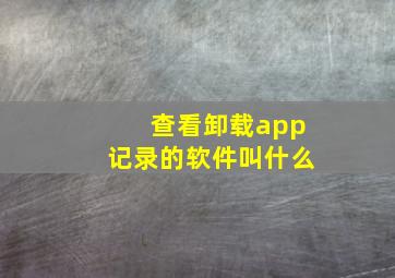 查看卸载app记录的软件叫什么