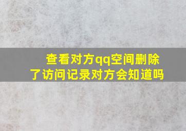 查看对方qq空间删除了访问记录对方会知道吗