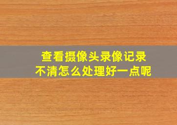 查看摄像头录像记录不清怎么处理好一点呢