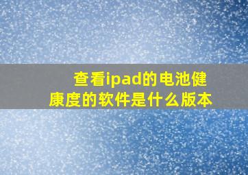 查看ipad的电池健康度的软件是什么版本