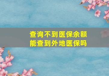 查询不到医保余额能查到外地医保吗