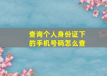 查询个人身份证下的手机号码怎么查