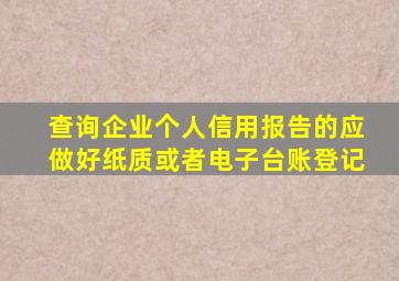 查询企业个人信用报告的应做好纸质或者电子台账登记