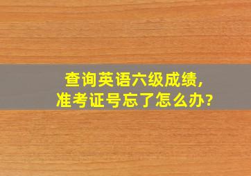 查询英语六级成绩,准考证号忘了怎么办?