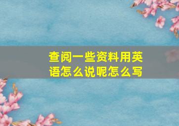 查阅一些资料用英语怎么说呢怎么写