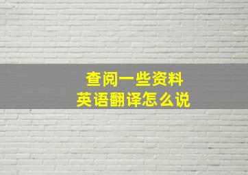 查阅一些资料英语翻译怎么说