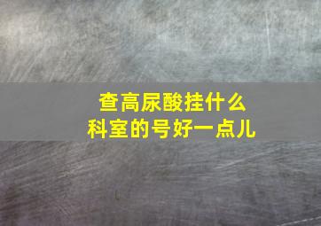 查高尿酸挂什么科室的号好一点儿