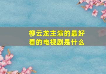 柳云龙主演的最好看的电视剧是什么