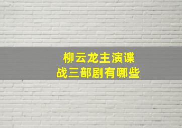 柳云龙主演谍战三部剧有哪些