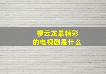 柳云龙最精彩的电视剧是什么