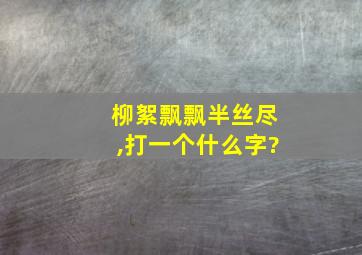 柳絮飘飘半丝尽,打一个什么字?