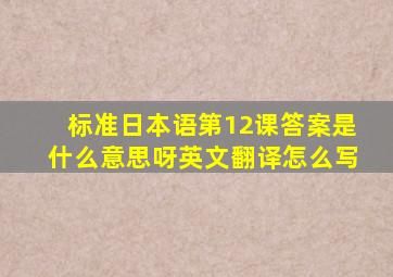 标准日本语第12课答案是什么意思呀英文翻译怎么写