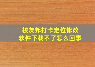 校友邦打卡定位修改软件下载不了怎么回事