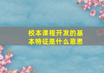 校本课程开发的基本特征是什么意思