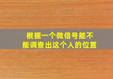 根据一个微信号能不能调查出这个人的位置