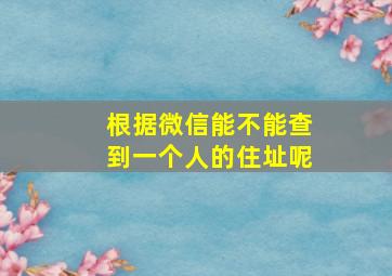 根据微信能不能查到一个人的住址呢