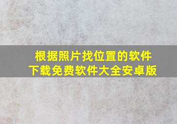 根据照片找位置的软件下载免费软件大全安卓版