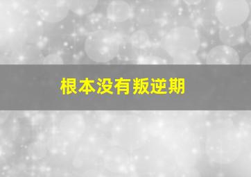 根本没有叛逆期