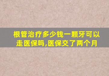 根管治疗多少钱一颗牙可以走医保吗,医保交了两个月